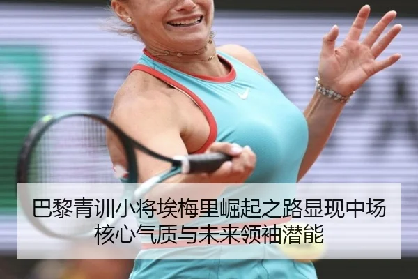 巴黎青训小将埃梅里崛起之路显现中场核心气质与未来领袖潜能