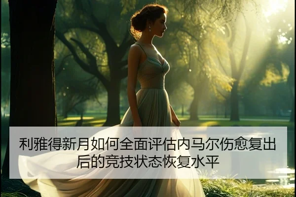 利雅得新月如何全面评估内马尔伤愈复出后的竞技状态恢复水平