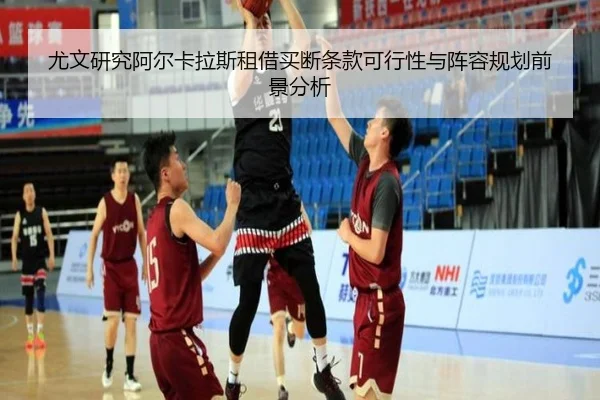 尤文研究阿尔卡拉斯租借买断条款可行性与阵容规划前景分析 | kaiyun