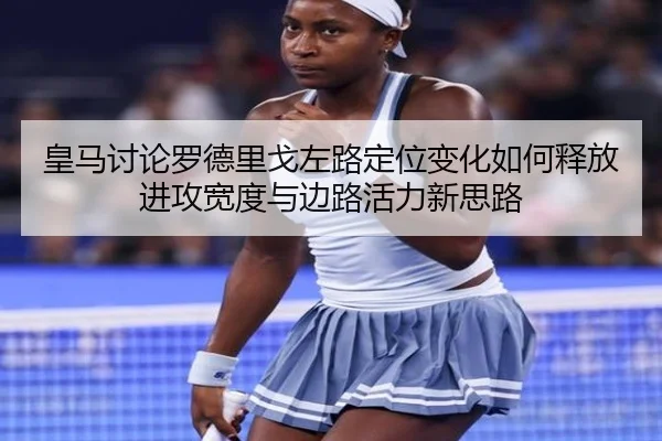 皇马讨论罗德里戈左路定位变化如何释放进攻宽度与边路活力新思路（kaiyun）
