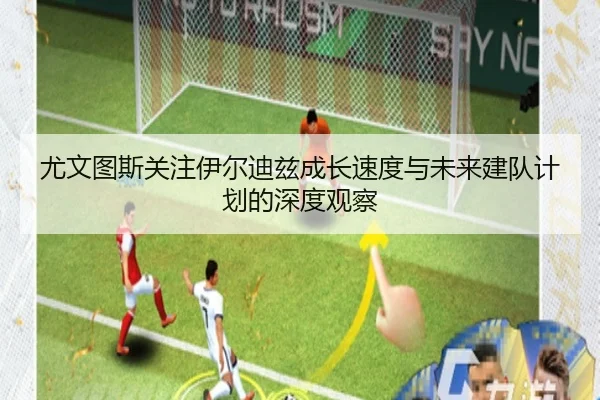 尤文图斯关注伊尔迪兹成长速度与未来建队计划的深度观察 - kaiyun
