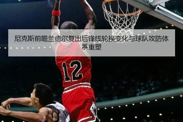 尼克斯前瞻兰德尔复出后锋线轮换变化与球队攻防体系重塑 | kaiyun