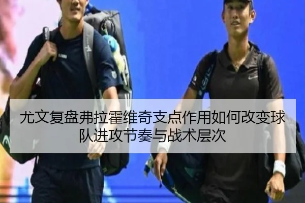 尤文复盘弗拉霍维奇支点作用如何改变球队进攻节奏与战术层次