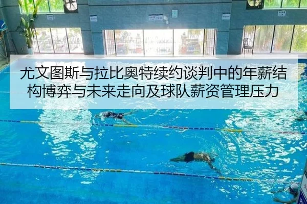 尤文图斯与拉比奥特续约谈判中的年薪结构博弈与未来走向及球队薪资管理压力 - kaiyun