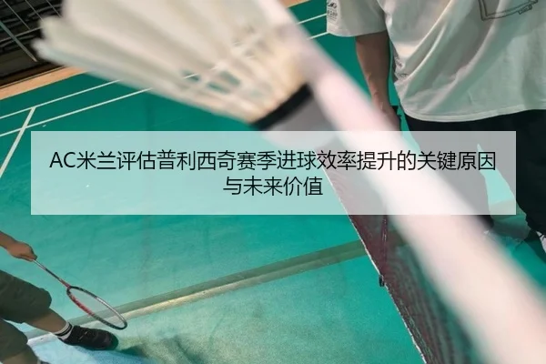 AC米兰评估普利西奇赛季进球效率提升的关键原因与未来价值（kaiyun）